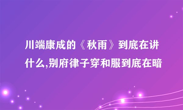 川端康成的《秋雨》到底在讲什么,别府律子穿和服到底在暗