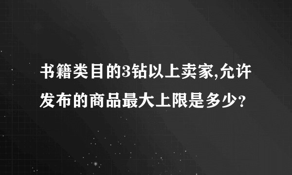 书籍类目的3钻以上卖家,允许发布的商品最大上限是多少?