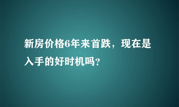 新房价格6年来首跌，现在是入手的好时机吗？