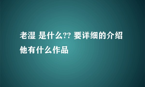 老湿 是什么?? 要详细的介绍他有什么作品