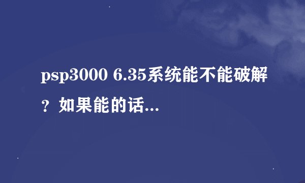 psp3000 6.35系统能不能破解?如果能的话帮忙发一下教程和破解的软件