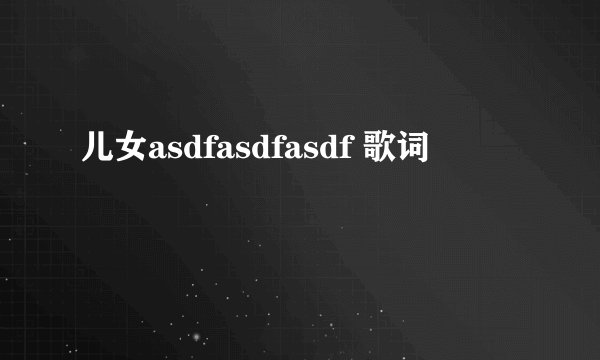 儿女asdfasdfasdf 歌词