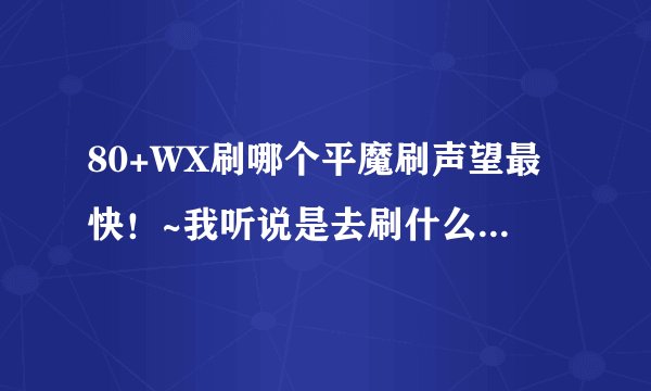 80+WX刷哪个平魔刷声望最快！~我听说是去刷什么牛~！能不能帮