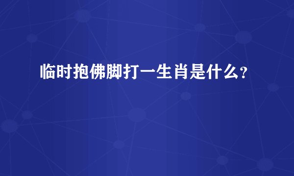 临时抱佛脚打一生肖是什么?