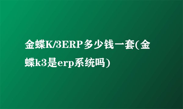 金蝶K/3ERP多少钱一套(金蝶k3是erp系统吗)