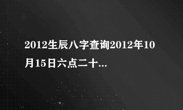 2012生辰八字查询2012年10月15日六点二十八分出生生辰八字五行查询