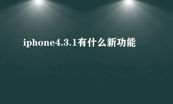 iphone4.3.1有什么新功能