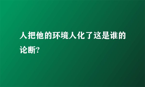 人把他的环境人化了这是谁的论断?