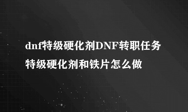 dnf特级硬化剂DNF转职任务特级硬化剂和铁片怎么做