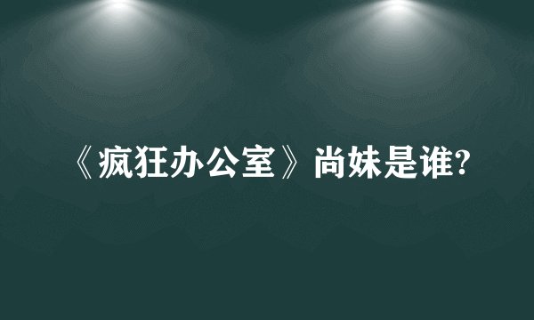 《疯狂办公室》尚妹是谁?