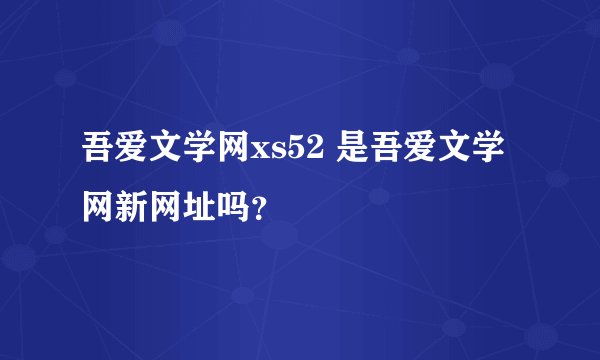 吾爱文学网xs52 是吾爱文学网新网址吗？