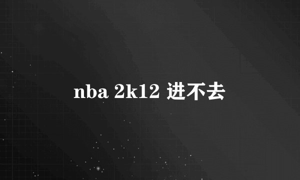 nba 2k12 进不去