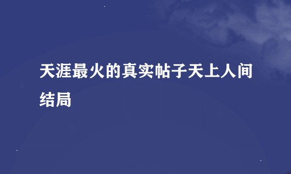 天涯最火的真实帖子天上人间结局