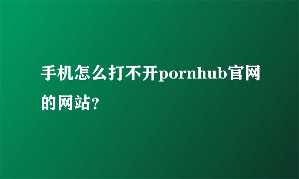 手机怎么打不开pornhub官网的网站？