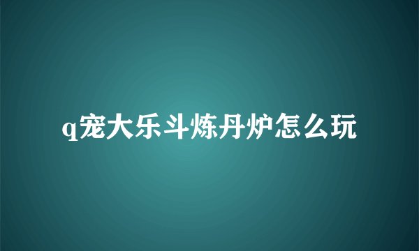 q宠大乐斗炼丹炉怎么玩