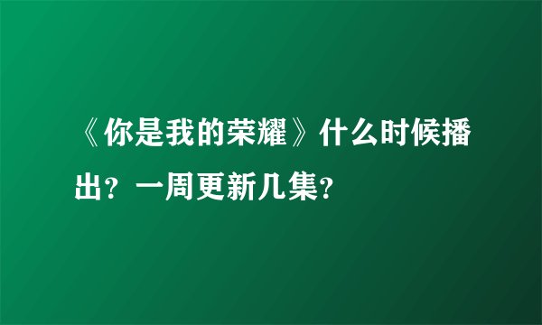 《你是我的荣耀》什么时候播出？一周更新几集？
