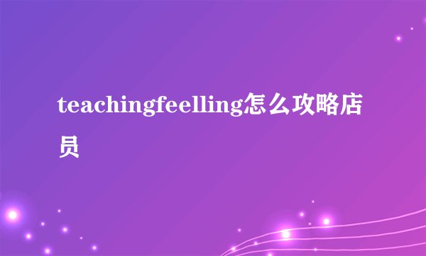 teachingfeelling怎么攻略店员
