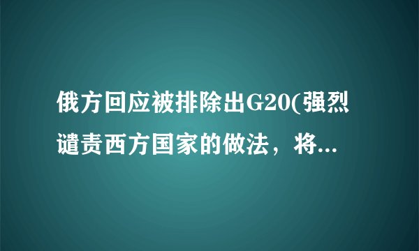 俄方回应被排除出G20(强烈谴责西方国家的做法,将考虑采取反制措施。)