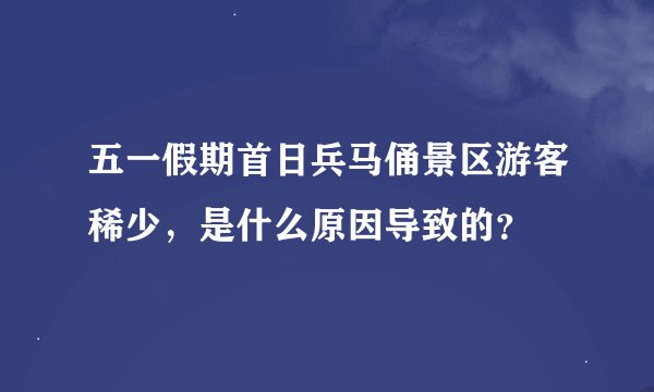 五一假期首日兵马俑景区游客稀少，是什么原因导致的？
