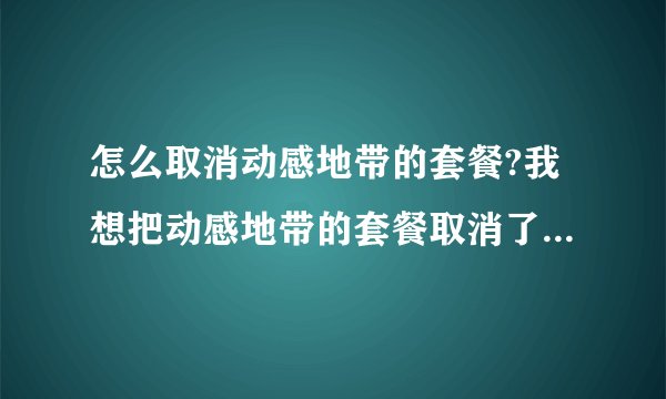 怎么取消动感地带的套餐?我想把动感地带的套餐取消了,打1860他