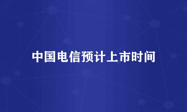 中国电信预计上市时间