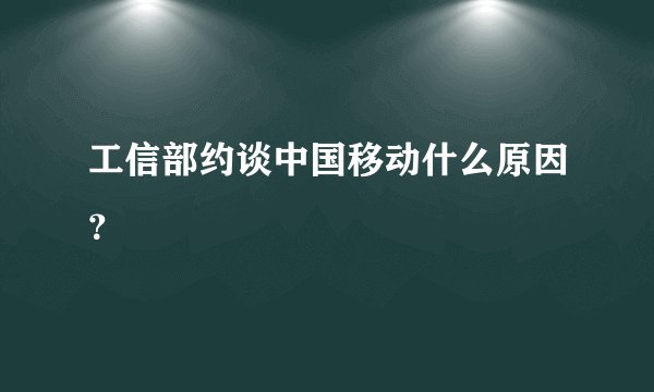工信部约谈中国移动什么原因？