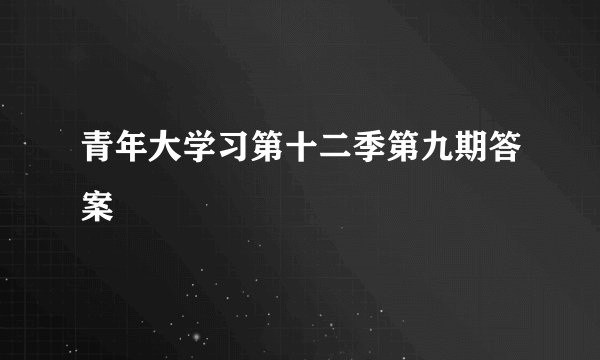 青年大学习第十二季第九期答案