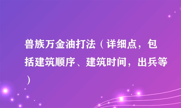 兽族万金油打法(详细点,包括建筑顺序、建筑时间,出兵等)