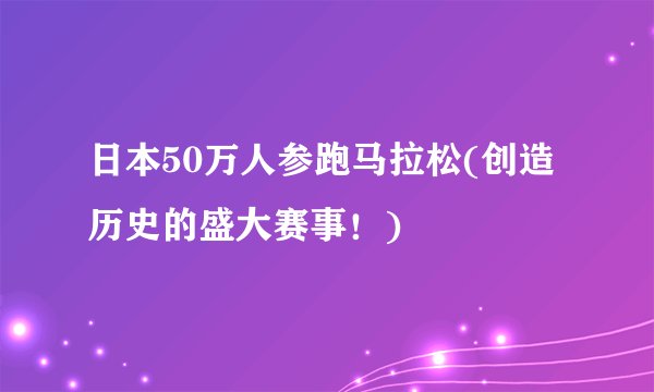 日本50万人参跑马拉松(创造历史的盛大赛事！)