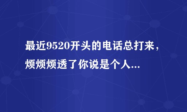 最近9520开头的电话总打来，烦烦烦透了你说是个人信息可能泄露了怎么办，怎么处理