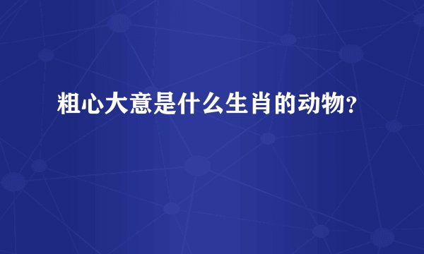 粗心大意是什么生肖的动物？