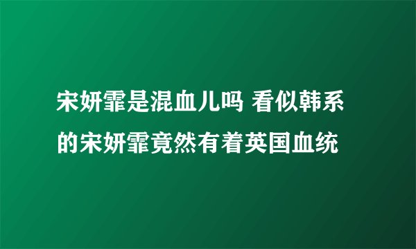 宋妍霏是混血儿吗 看似韩系的宋妍霏竟然有着英国血统