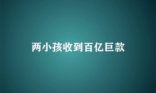 两小孩收到百亿巨款