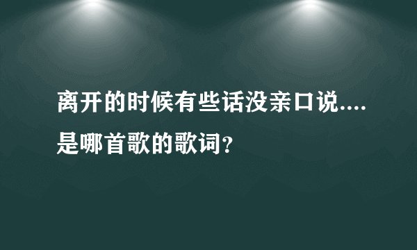 离开的时候有些话没亲口说....是哪首歌的歌词？