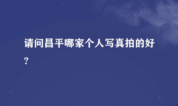 请问昌平哪家个人写真拍的好?