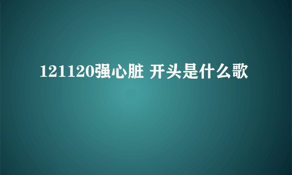 121120强心脏 开头是什么歌