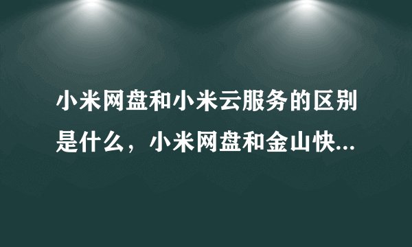 小米网盘和小米云服务的区别是什么，小米网盘和金山快盘的区别是什么