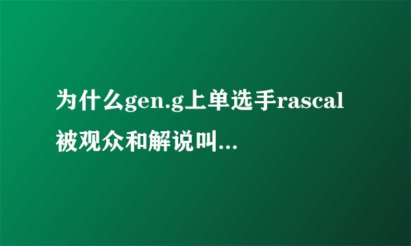 为什么gen.g上单选手rascal被观众和解说叫做「哥」?