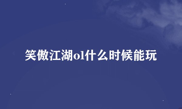 笑傲江湖ol什么时候能玩