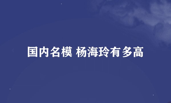 国内名模 杨海玲有多高