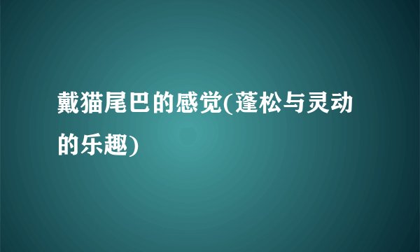 戴猫尾巴的感觉(蓬松与灵动的乐趣)