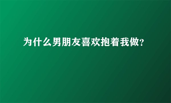 为什么男朋友喜欢抱着我做？