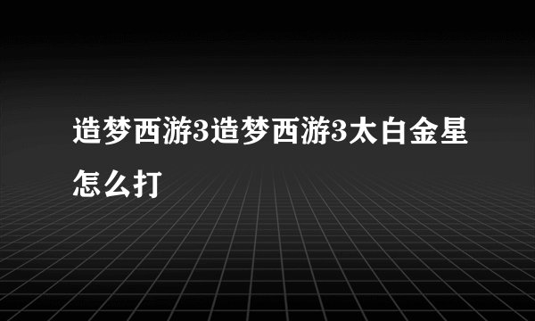 造梦西游3造梦西游3太白金星怎么打