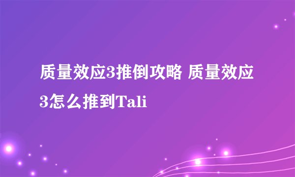 质量效应3推倒攻略 质量效应3怎么推到Tali