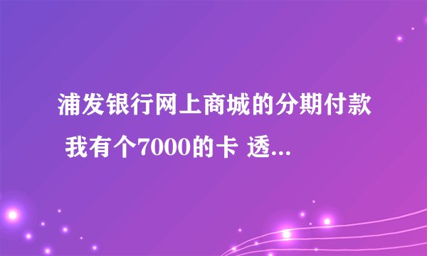 浦发银行网上商城的分期付款 我有个7000的卡 透支剩了2000 想在商城分期买个4000多的东西 可以吗