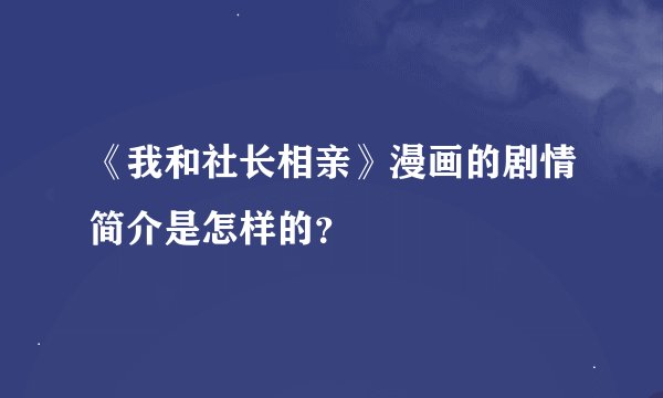 《我和社长相亲》漫画的剧情简介是怎样的？