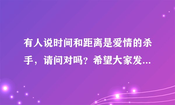 有人说时间和距离是爱情的杀手，请问对吗？希望大家发表一下自己的想法。