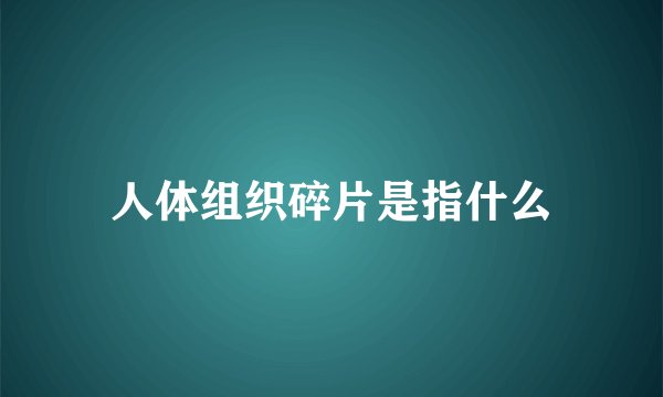 人体组织碎片是指什么