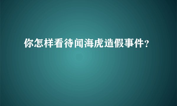 你怎样看待闻海虎造假事件?