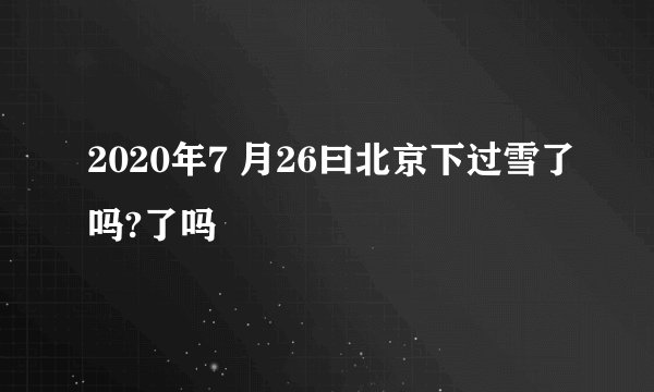 2020年7 月26曰北京下过雪了吗?了吗